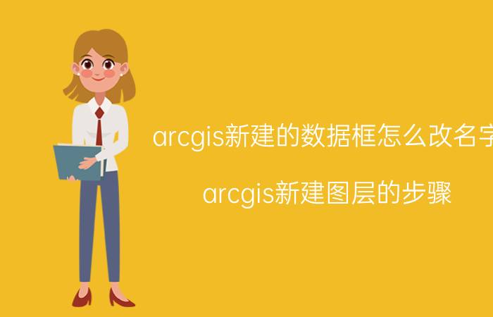 arcgis新建的数据框怎么改名字 arcgis新建图层的步骤？